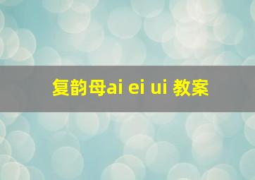 复韵母ai ei ui 教案